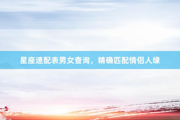 星座速配表男女查询，精确匹配情侣人缘