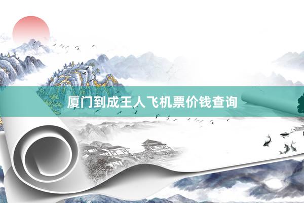 厦门到成王人飞机票价钱查询