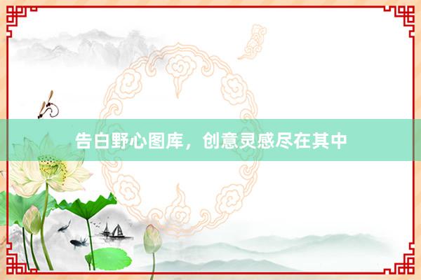 告白野心图库，创意灵感尽在其中