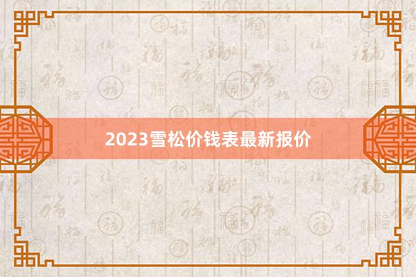 2023雪松价钱表最新报价