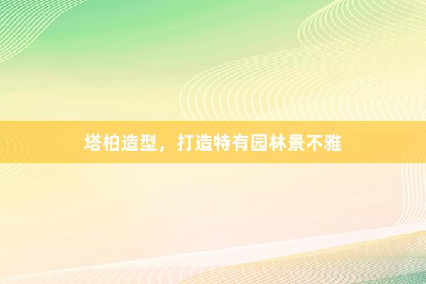 塔柏造型，打造特有园林景不雅