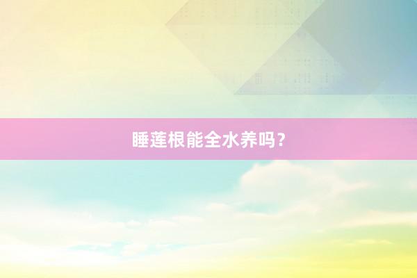 睡莲根能全水养吗?
