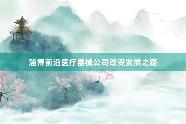 淄博前沿医疗器械公司改变发展之路