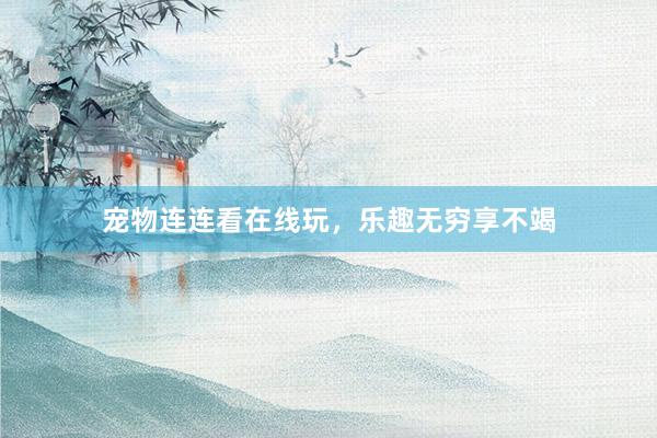 宠物连连看在线玩，乐趣无穷享不竭