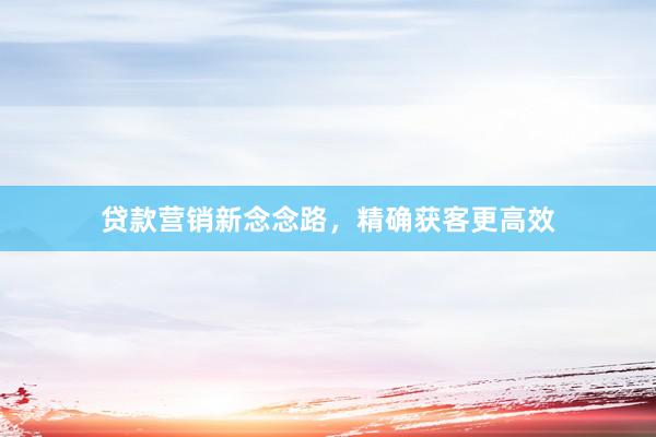 贷款营销新念念路，精确获客更高效