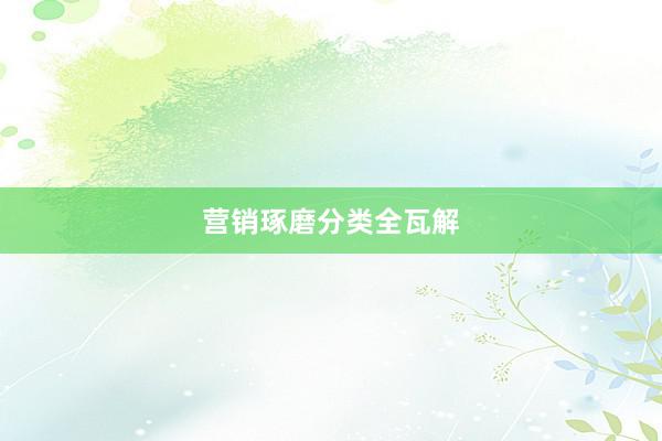 营销琢磨分类全瓦解